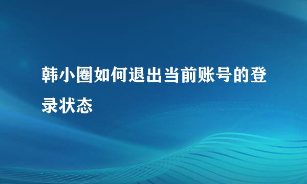 韩小圈如何退出当前账号的登录状态