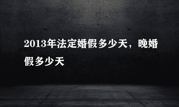 2013年法定婚假多少天，晚婚假多少天