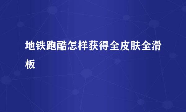 地铁跑酷怎样获得全皮肤全滑板