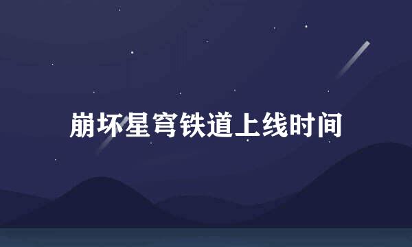 崩坏星穹铁道上线时间