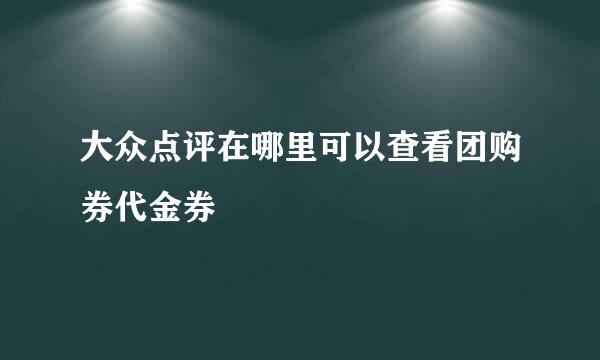 大众点评在哪里可以查看团购券代金券