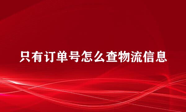 只有订单号怎么查物流信息