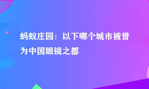 蚂蚁庄园：以下哪个城市被誉为中国眼镜之都