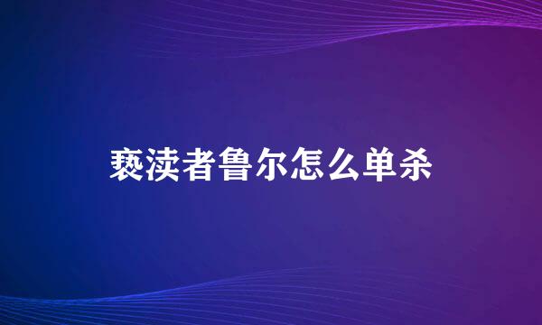 亵渎者鲁尔怎么单杀