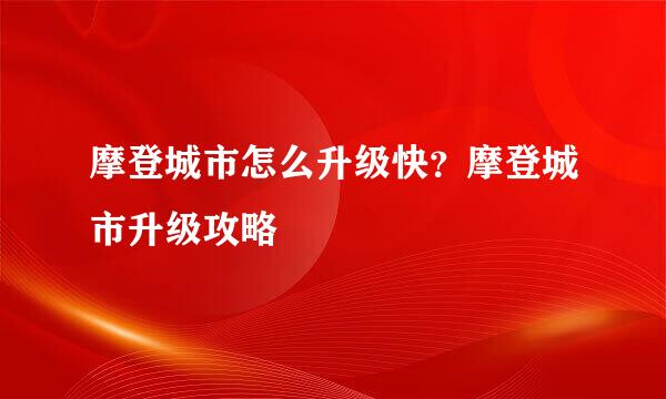 摩登城市怎么升级快？摩登城市升级攻略