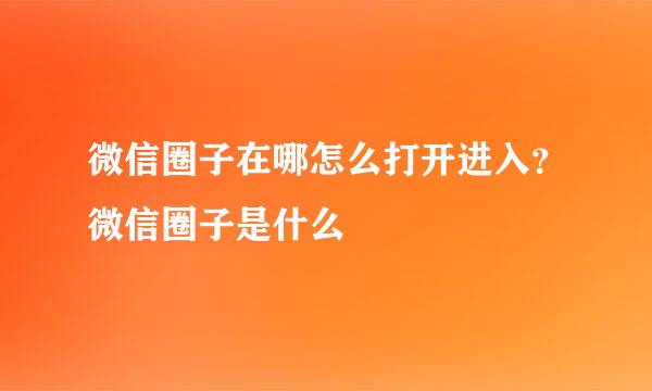 微信圈子在哪怎么打开进入？微信圈子是什么