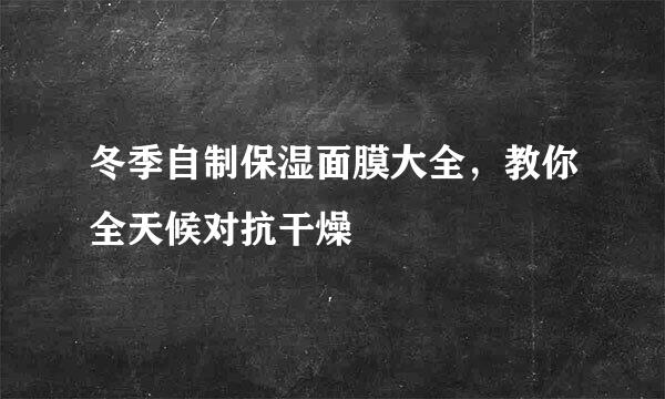 冬季自制保湿面膜大全，教你全天候对抗干燥