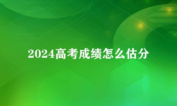 2024高考成绩怎么估分