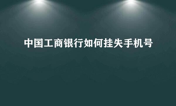 中国工商银行如何挂失手机号