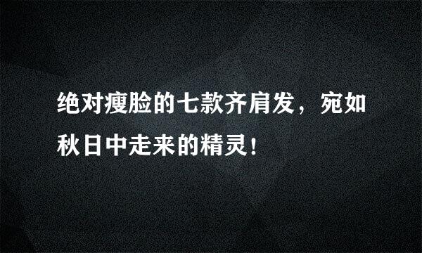 绝对瘦脸的七款齐肩发，宛如秋日中走来的精灵！