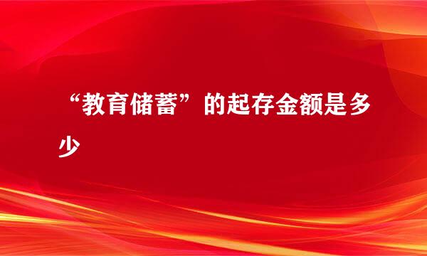 “教育储蓄”的起存金额是多少