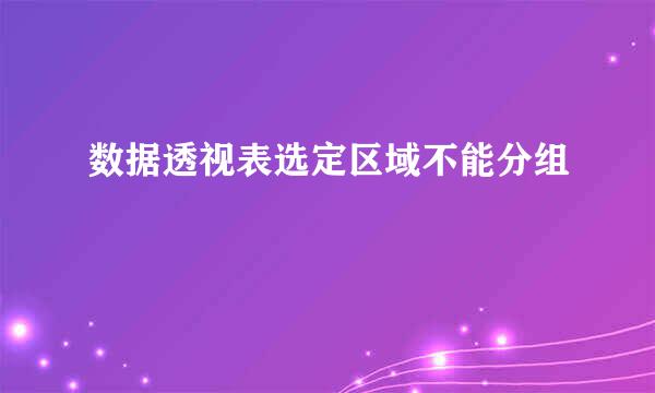 数据透视表选定区域不能分组