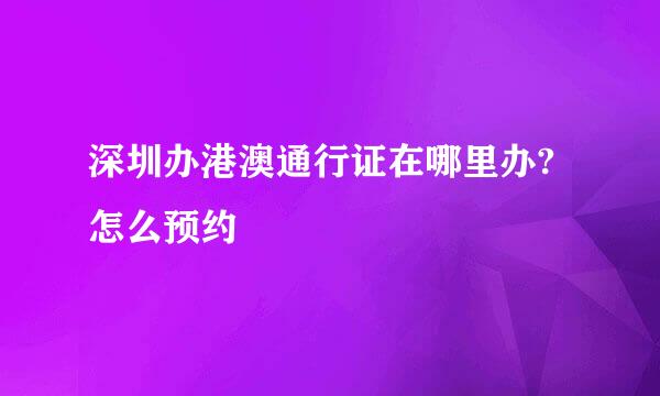 深圳办港澳通行证在哪里办?怎么预约