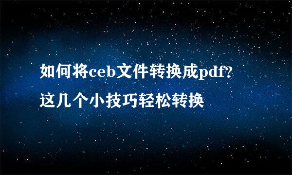 如何将ceb文件转换成pdf？这几个小技巧轻松转换