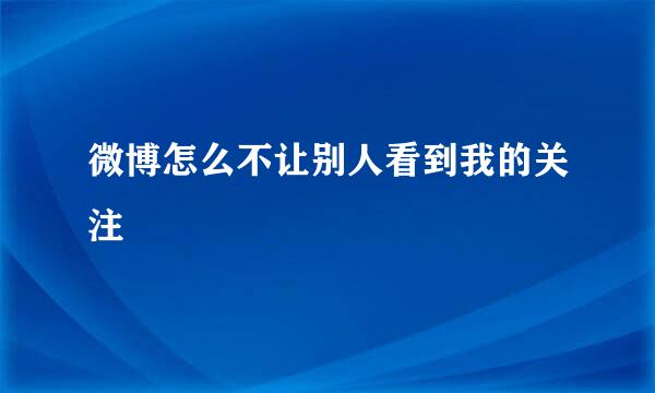 微博怎么不让别人看到我的关注