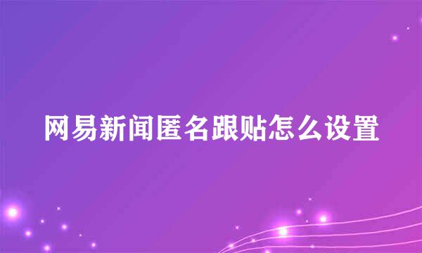 网易新闻匿名跟贴怎么设置