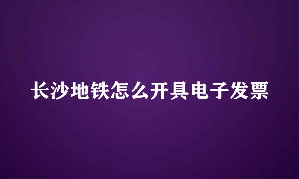 长沙地铁怎么开具电子发票