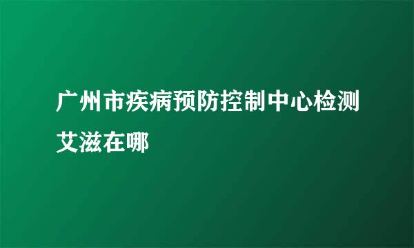 广州市疾病预防控制中心检测艾滋在哪