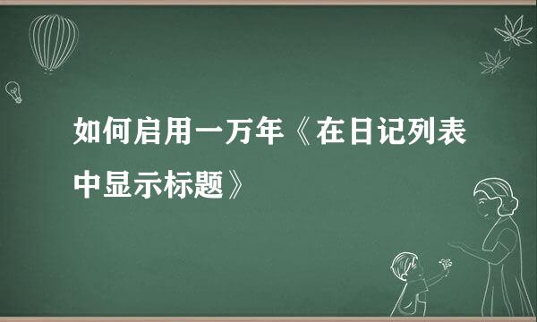 如何启用一万年《在日记列表中显示标题》