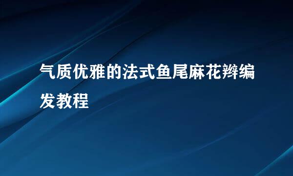 气质优雅的法式鱼尾麻花辫编发教程