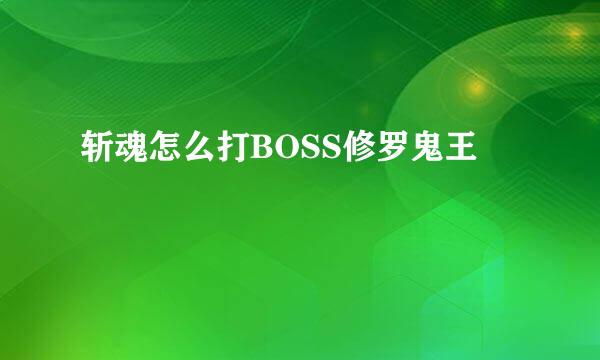 斩魂怎么打BOSS修罗鬼王