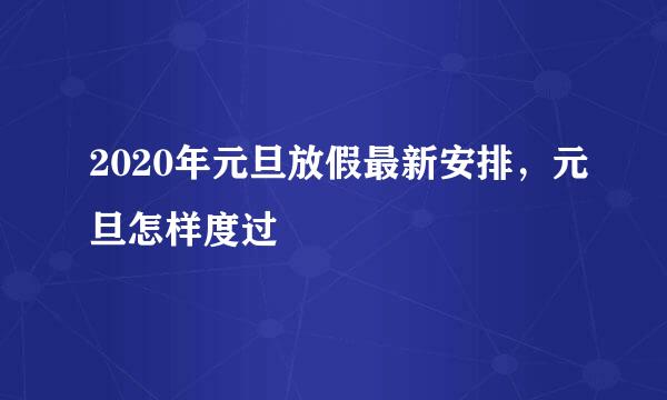 2020年元旦放假最新安排，元旦怎样度过