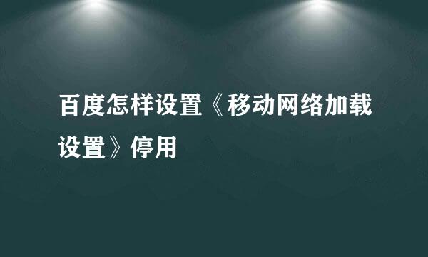 百度怎样设置《移动网络加载设置》停用