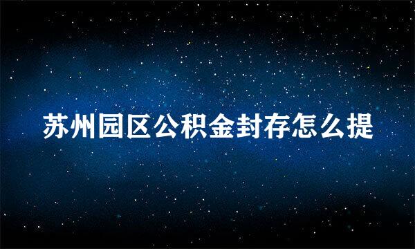 苏州园区公积金封存怎么提