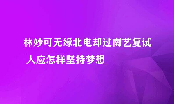 林妙可无缘北电却过南艺复试 人应怎样坚持梦想