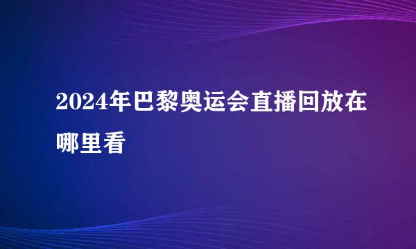 2024年巴黎奥运会直播回放在哪里看