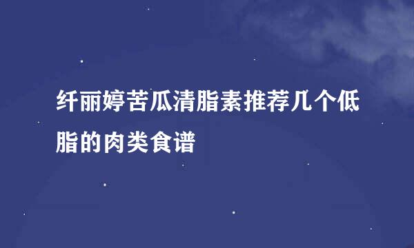 纤丽婷苦瓜清脂素推荐几个低脂的肉类食谱