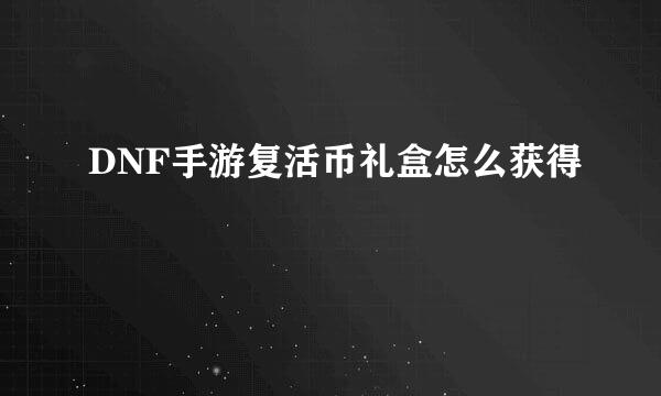 DNF手游复活币礼盒怎么获得