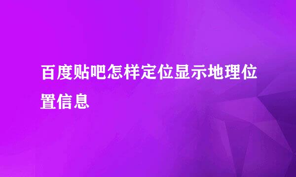 百度贴吧怎样定位显示地理位置信息