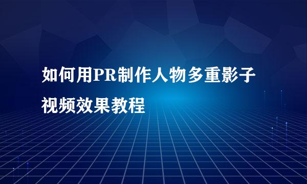 如何用PR制作人物多重影子视频效果教程