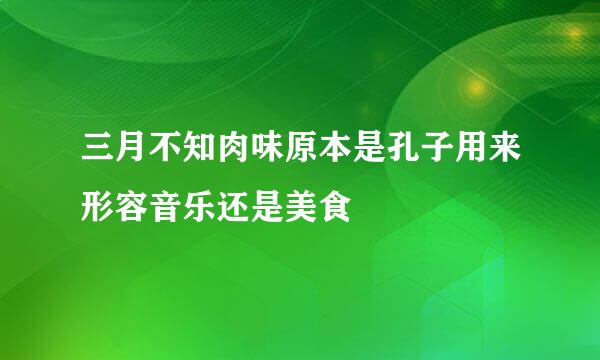 三月不知肉味原本是孔子用来形容音乐还是美食