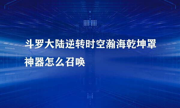 斗罗大陆逆转时空瀚海乾坤罩神器怎么召唤