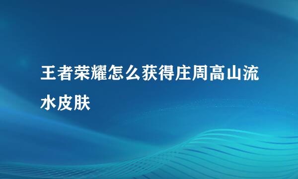 王者荣耀怎么获得庄周高山流水皮肤