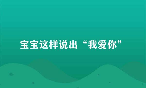 宝宝这样说出“我爱你”