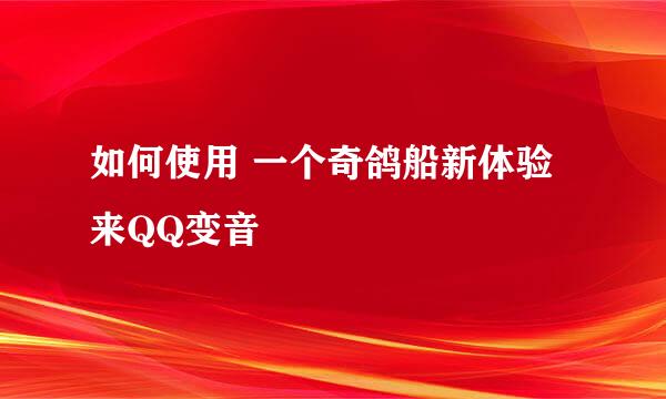 如何使用 一个奇鸽船新体验来QQ变音