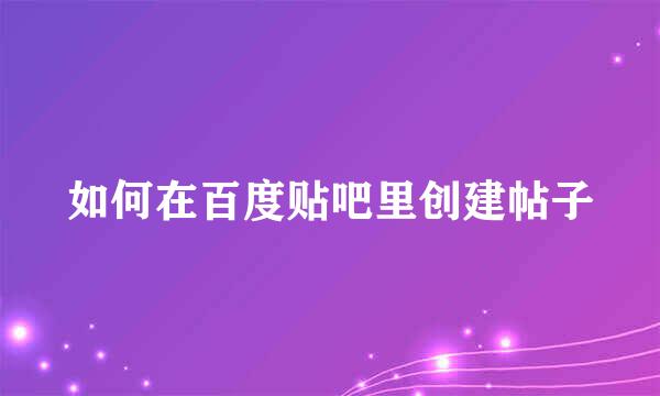 如何在百度贴吧里创建帖子