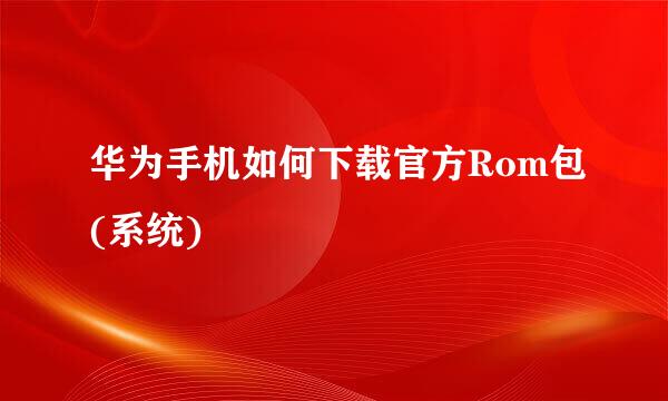 华为手机如何下载官方Rom包(系统)