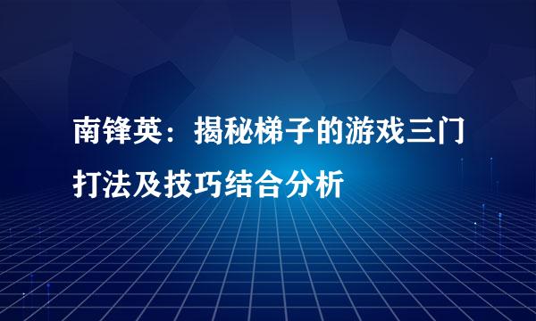 南锋英：揭秘梯子的游戏三门打法及技巧结合分析