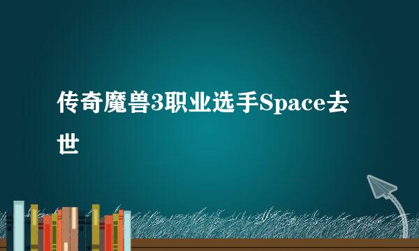 传奇魔兽3职业选手Space去世