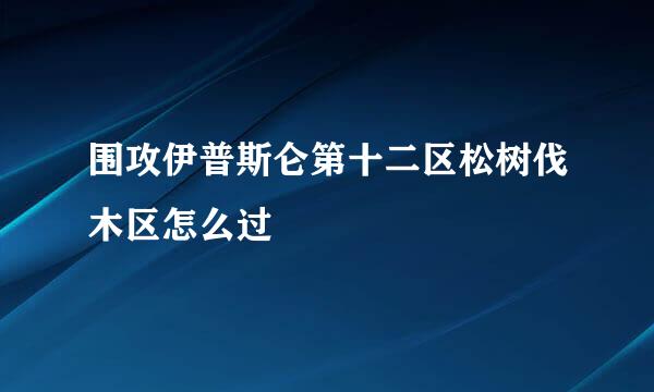 围攻伊普斯仑第十二区松树伐木区怎么过