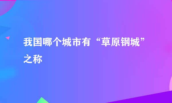 我国哪个城市有“草原钢城”之称