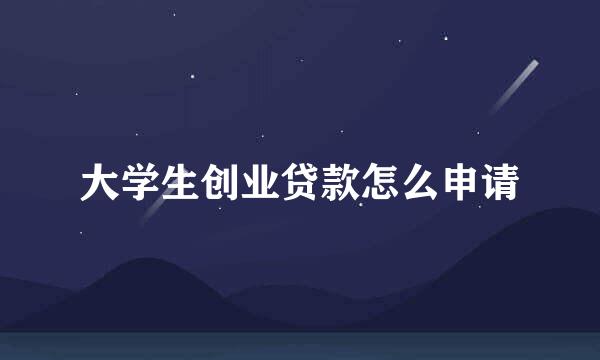 大学生创业贷款怎么申请