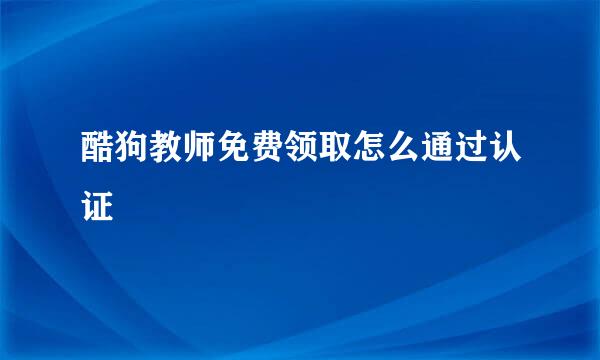 酷狗教师免费领取怎么通过认证