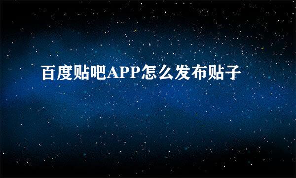 百度贴吧APP怎么发布贴子