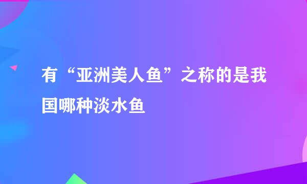 有“亚洲美人鱼”之称的是我国哪种淡水鱼