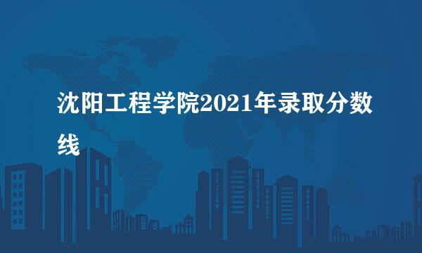 沈阳工程学院2021年录取分数线